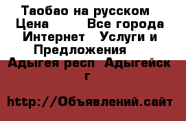 Таобао на русском › Цена ­ 10 - Все города Интернет » Услуги и Предложения   . Адыгея респ.,Адыгейск г.